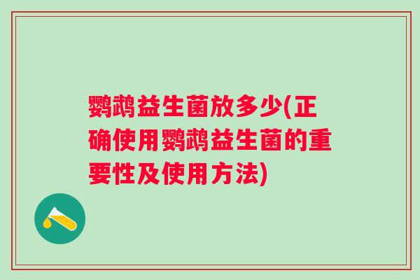 鹦鹉益生菌放多少(正确使用鹦鹉益生菌的重要性及使用方法)