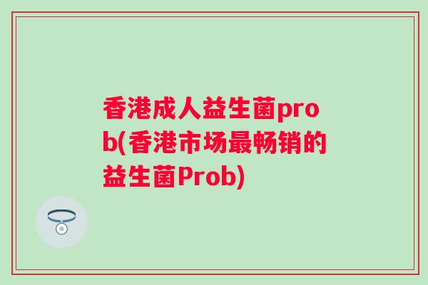 香港成人益生菌prob(香港市场最畅销的益生菌Prob)