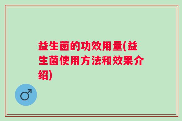 益生菌的功效用量(益生菌使用方法和效果介绍)