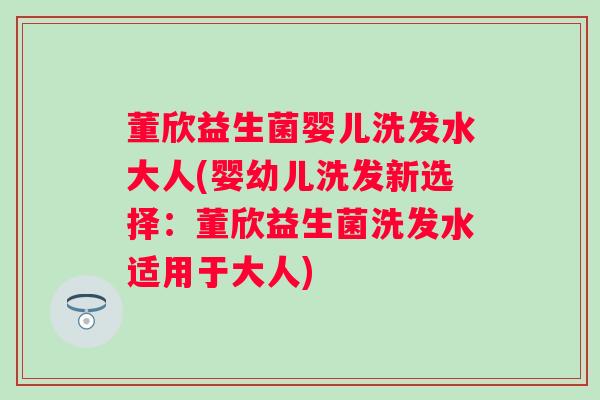 董欣益生菌婴儿洗发水大人(婴幼儿洗发新选择：董欣益生菌洗发水适用于大人)