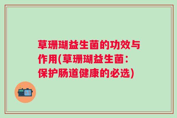草珊瑚益生菌的功效与作用(草珊瑚益生菌：保护肠道健康的必选)