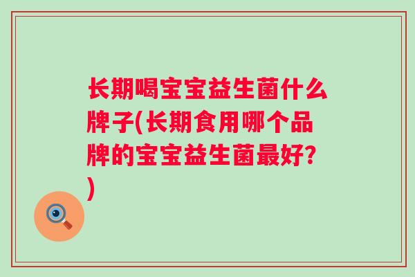 长期喝宝宝益生菌什么牌子(长期食用哪个品牌的宝宝益生菌最好？)