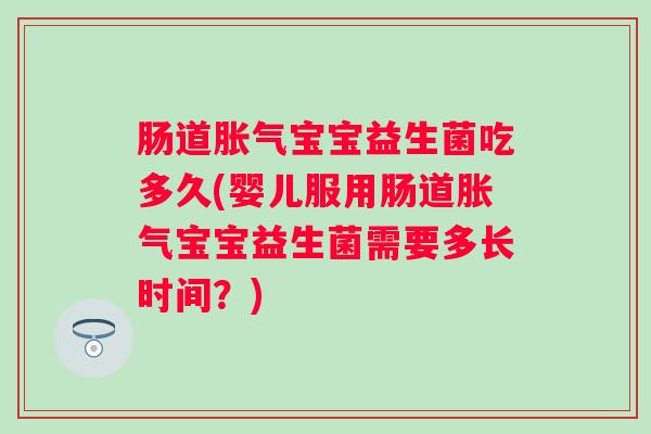 肠道胀气宝宝益生菌吃多久(婴儿服用肠道胀气宝宝益生菌需要多长时间？)