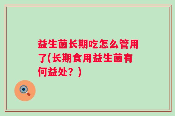 益生菌长期吃怎么管用了(长期食用益生菌有何益处？)
