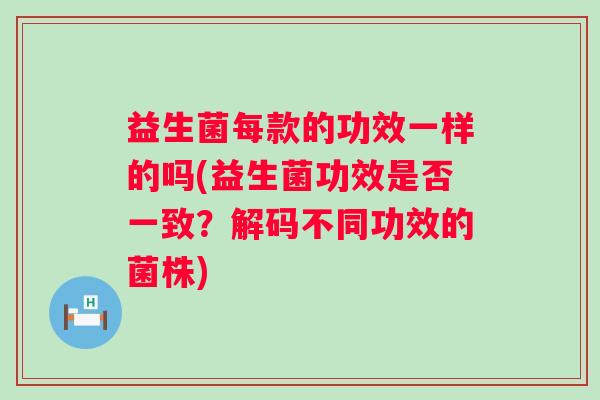 益生菌每款的功效一样的吗(益生菌功效是否一致？解码不同功效的菌株)
