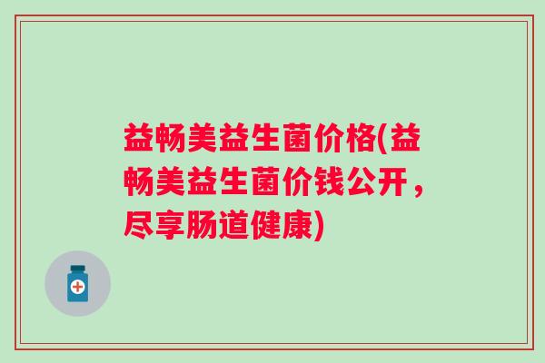 益畅美益生菌价格(益畅美益生菌价钱公开，尽享肠道健康)