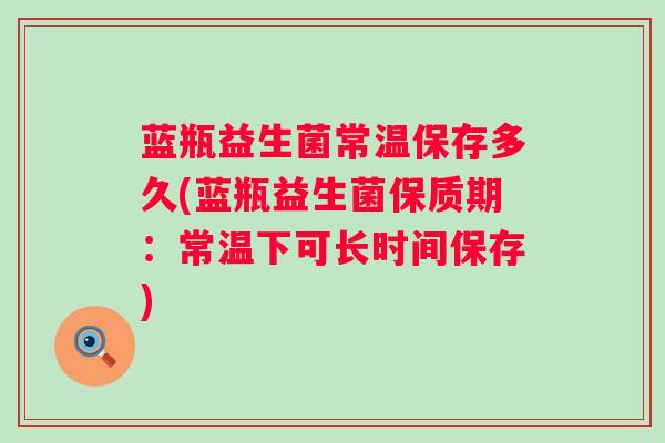 蓝瓶益生菌常温保存多久(蓝瓶益生菌保质期：常温下可长时间保存)