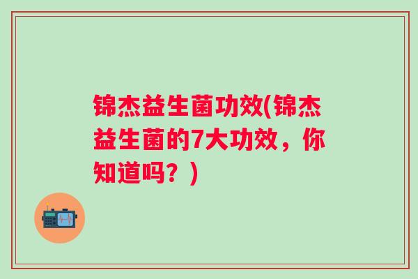 锦杰益生菌功效(锦杰益生菌的7大功效，你知道吗？)