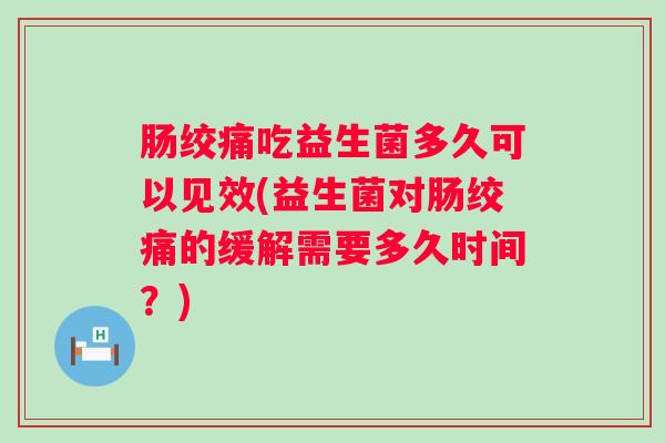 肠绞痛吃益生菌多久可以见效(益生菌对肠绞痛的缓解需要多久时间？)
