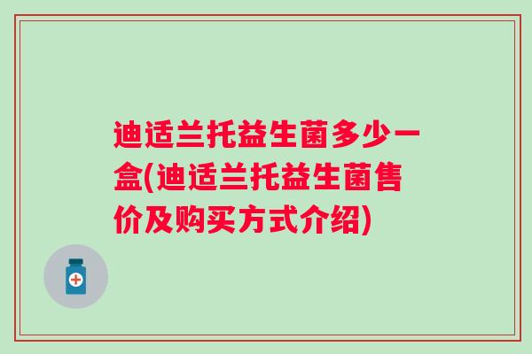 迪适兰托益生菌多少一盒(迪适兰托益生菌售价及购买方式介绍)