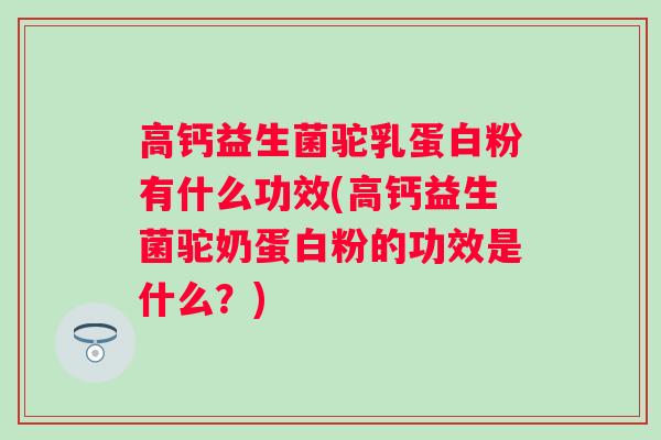高钙益生菌驼乳蛋白粉有什么功效(高钙益生菌驼奶蛋白粉的功效是什么？)