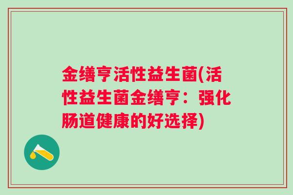 金缮亨活性益生菌(活性益生菌金缮亨：强化肠道健康的好选择)