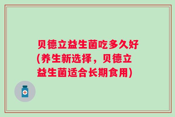 贝德立益生菌吃多久好(养生新选择，贝德立益生菌适合长期食用)