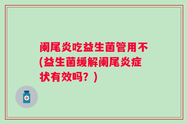 阑尾炎吃益生菌管用不(益生菌缓解阑尾状有效吗？)