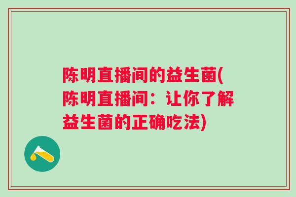 陈明直播间的益生菌(陈明直播间：让你了解益生菌的正确吃法)
