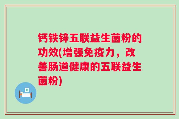 钙铁锌五联益生菌粉的功效(增强力，改善肠道健康的五联益生菌粉)