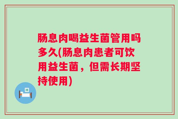 肠息肉喝益生菌管用吗多久(肠息肉患者可饮用益生菌，但需长期坚持使用)