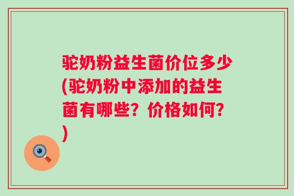 驼奶粉益生菌价位多少(驼奶粉中添加的益生菌有哪些？价格如何？)
