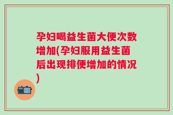 孕妇喝益生菌大便次数增加(孕妇服用益生菌后出现排便增加的情况)