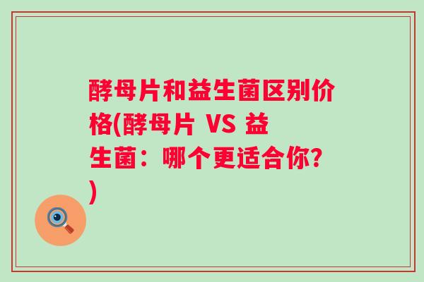 酵母片和益生菌区别价格(酵母片 VS 益生菌：哪个更适合你？)