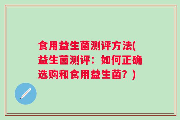食用益生菌测评方法(益生菌测评：如何正确选购和食用益生菌？)