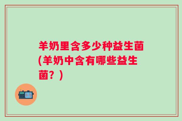 羊奶里含多少种益生菌(羊奶中含有哪些益生菌？)