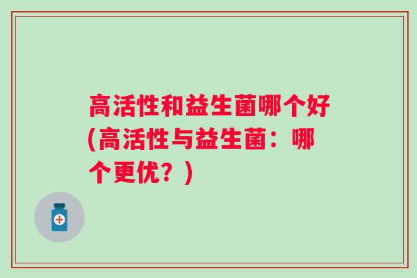 高活性和益生菌哪个好(高活性与益生菌：哪个更优？)