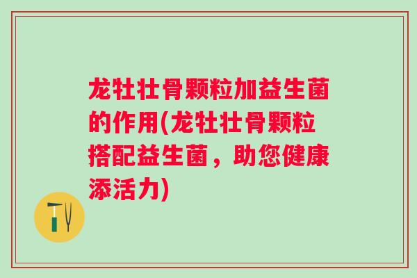 龙牡壮骨颗粒加益生菌的作用(龙牡壮骨颗粒搭配益生菌，助您健康添活力)