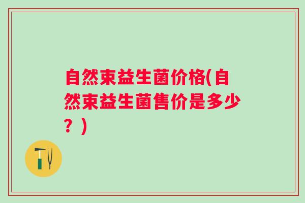 自然束益生菌价格(自然束益生菌售价是多少？)
