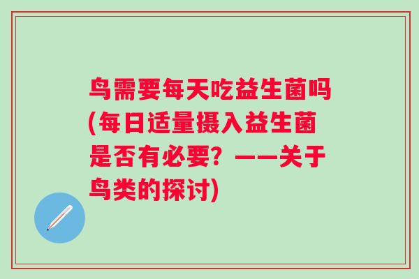 鸟需要每天吃益生菌吗(每日适量摄入益生菌是否有必要？——关于鸟类的探讨)