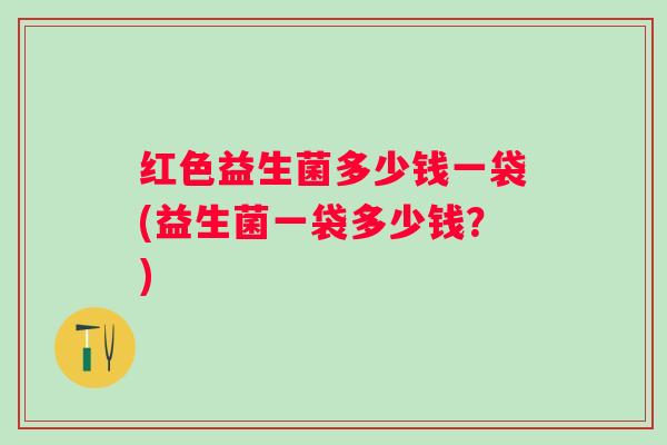 红色益生菌多少钱一袋(益生菌一袋多少钱？)
