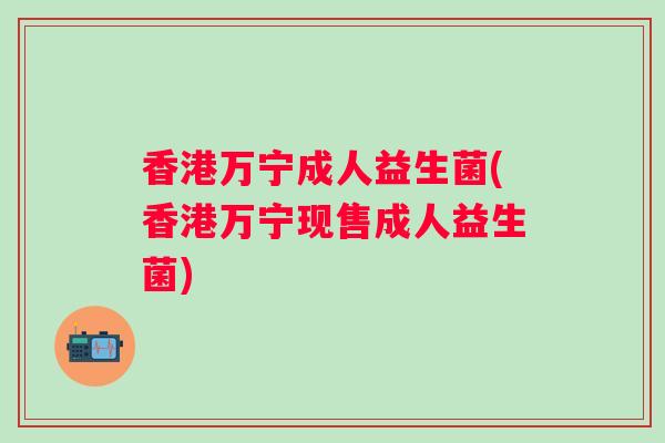 香港万宁成人益生菌(香港万宁现售成人益生菌)