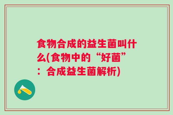食物合成的益生菌叫什么(食物中的“好菌”：合成益生菌解析)