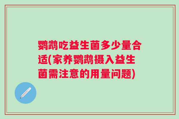 鹦鹉吃益生菌多少量合适(家养鹦鹉摄入益生菌需注意的用量问题)