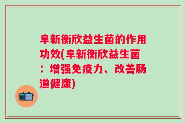 阜新衡欣益生菌的作用功效(阜新衡欣益生菌：增强免疫力、改善肠道健康)