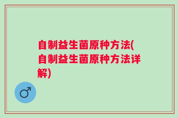 自制益生菌原种方法(自制益生菌原种方法详解)