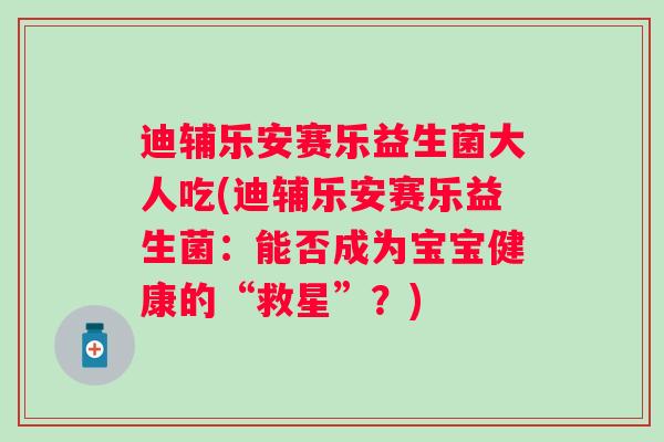 迪辅乐安赛乐益生菌大人吃(迪辅乐安赛乐益生菌：能否成为宝宝健康的“救星”？)