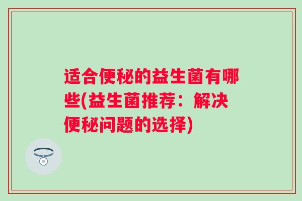 适合的益生菌有哪些(益生菌推荐：解决问题的选择)