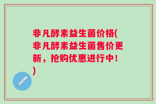 非凡酵素益生菌价格(非凡酵素益生菌售价更新，抢购优惠进行中！)