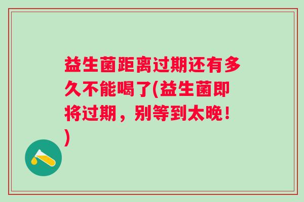 益生菌距离过期还有多久不能喝了(益生菌即将过期，别等到太晚！)
