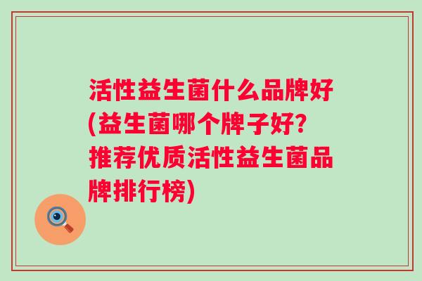 活性益生菌什么品牌好(益生菌哪个牌子好？推荐优质活性益生菌品牌排行榜)