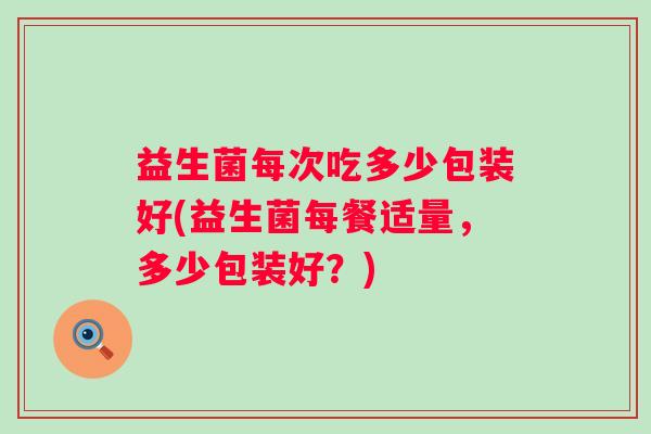 益生菌每次吃多少包装好(益生菌每餐适量，多少包装好？)