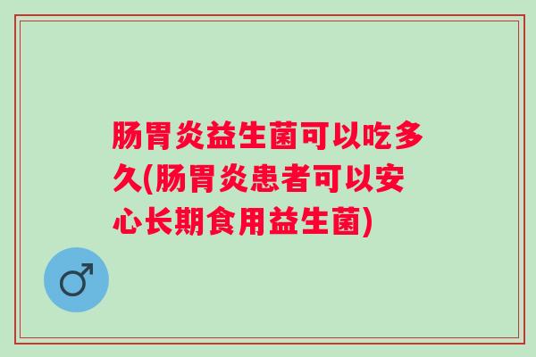 肠胃炎益生菌可以吃多久(肠胃炎患者可以安心长期食用益生菌)