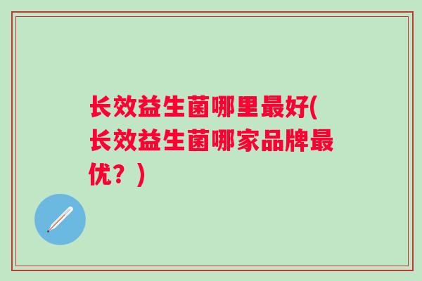 长效益生菌哪里最好(长效益生菌哪家品牌最优？)