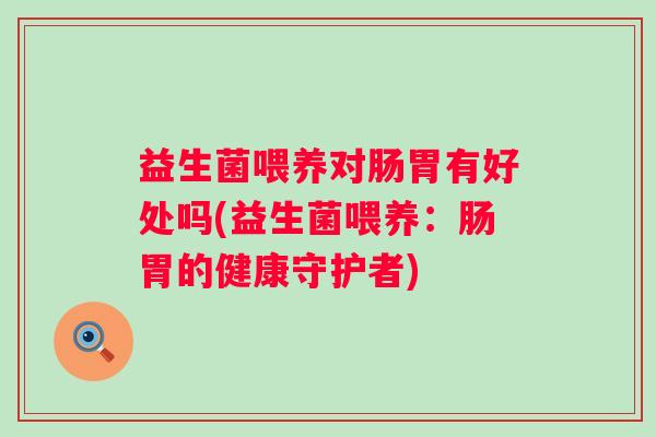 益生菌喂养对肠胃有好处吗(益生菌喂养：肠胃的健康守护者)