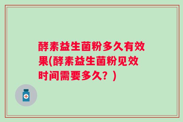 酵素益生菌粉多久有效果(酵素益生菌粉见效时间需要多久？)