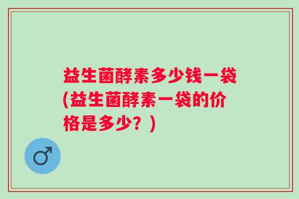 益生菌酵素多少钱一袋(益生菌酵素一袋的价格是多少？)