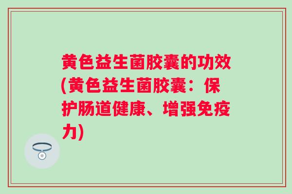 黄色益生菌胶囊的功效(黄色益生菌胶囊：保护肠道健康、增强免疫力)