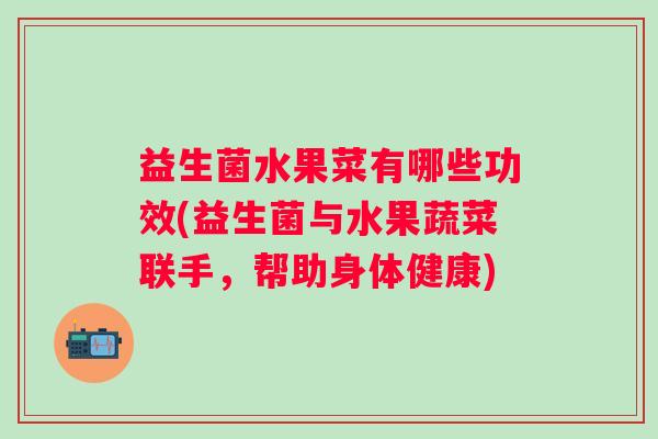 益生菌水果菜有哪些功效(益生菌与水果蔬菜联手，帮助身体健康)