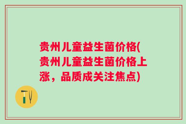 贵州儿童益生菌价格(贵州儿童益生菌价格上涨，品质成关注焦点)